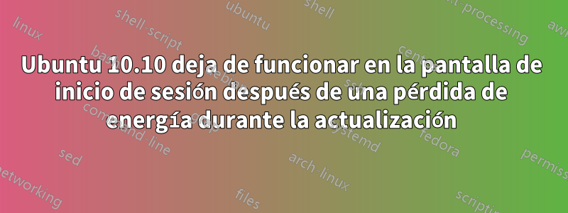 Ubuntu 10.10 deja de funcionar en la pantalla de inicio de sesión después de una pérdida de energía durante la actualización