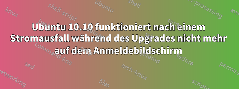 Ubuntu 10.10 funktioniert nach einem Stromausfall während des Upgrades nicht mehr auf dem Anmeldebildschirm