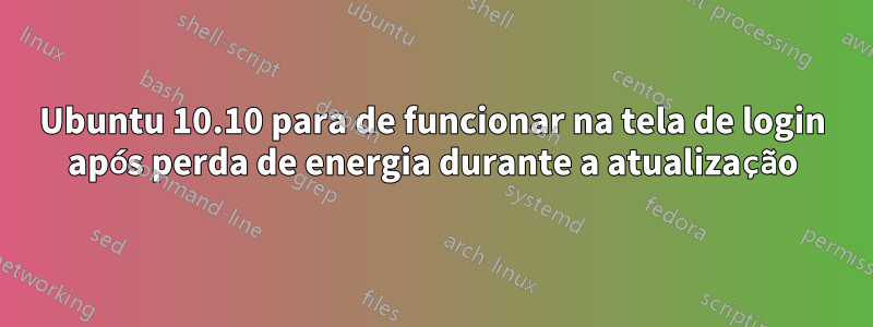 Ubuntu 10.10 para de funcionar na tela de login após perda de energia durante a atualização