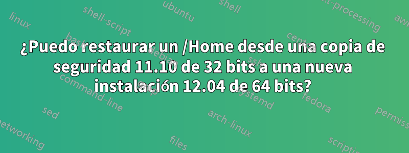 ¿Puedo restaurar un /Home desde una copia de seguridad 11.10 de 32 bits a una nueva instalación 12.04 de 64 bits?