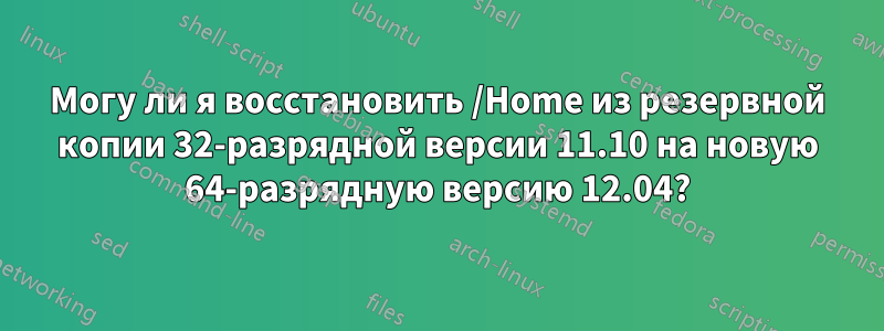 Могу ли я восстановить /Home из резервной копии 32-разрядной версии 11.10 на новую 64-разрядную версию 12.04?