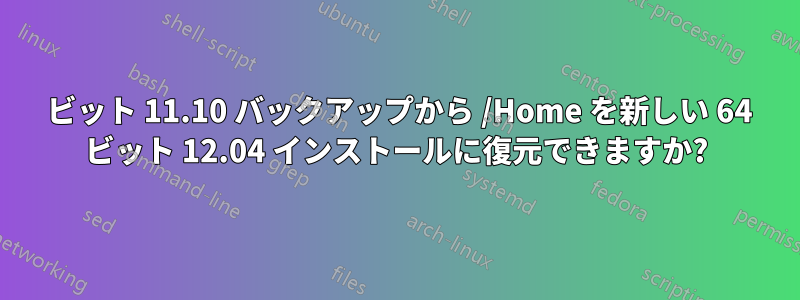 32 ビット 11.10 バックアップから /Home を新しい 64 ビット 12.04 インストールに復元できますか?