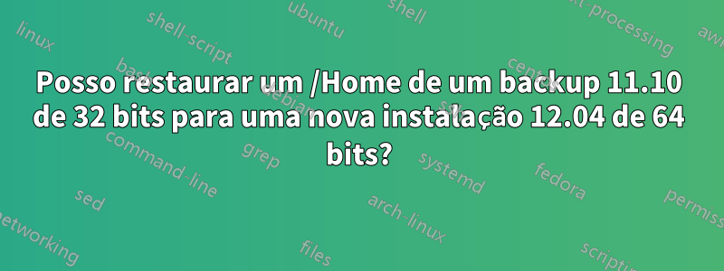 Posso restaurar um /Home de um backup 11.10 de 32 bits para uma nova instalação 12.04 de 64 bits?