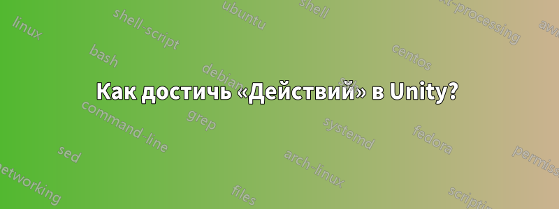 Как достичь «Действий» в Unity?