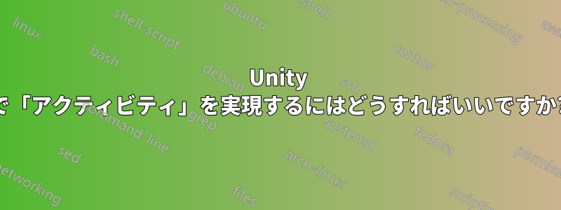 Unity で「アクティビティ」を実現するにはどうすればいいですか?