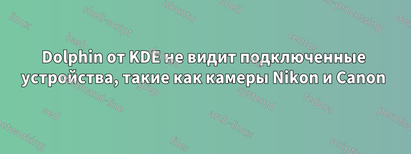 Dolphin от KDE не видит подключенные устройства, такие как камеры Nikon и Canon