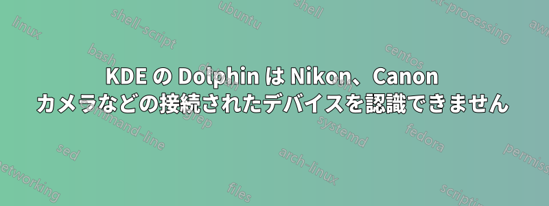 KDE の Dolphin は Nikon、Canon カメラなどの接続されたデバイスを認識できません