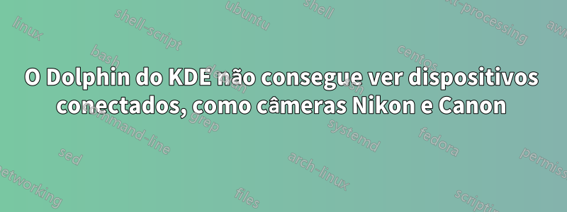 O Dolphin do KDE não consegue ver dispositivos conectados, como câmeras Nikon e Canon