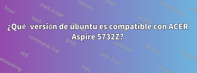 ¿Qué versión de ubuntu es compatible con ACER Aspire 5732Z?