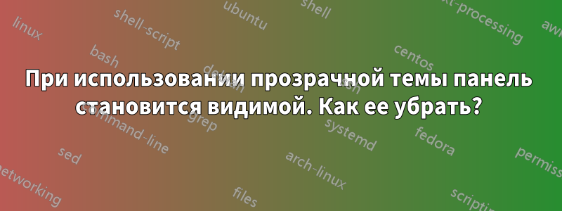 При использовании прозрачной темы панель становится видимой. Как ее убрать?