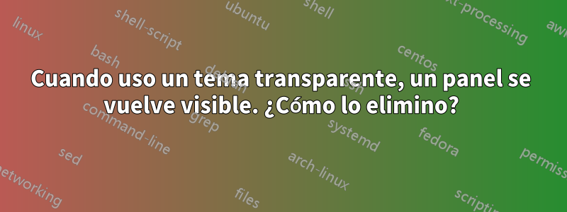 Cuando uso un tema transparente, un panel se vuelve visible. ¿Cómo lo elimino?