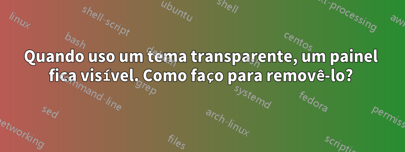 Quando uso um tema transparente, um painel fica visível. Como faço para removê-lo?