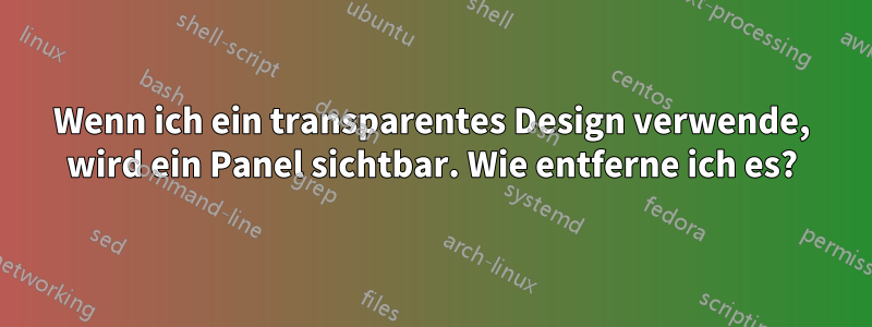 Wenn ich ein transparentes Design verwende, wird ein Panel sichtbar. Wie entferne ich es?