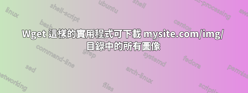 Wget 這樣的實用程式可下載 mysite.com/img/ 目錄中的所有圖像