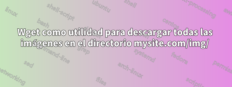 Wget como utilidad para descargar todas las imágenes en el directorio mysite.com/img/