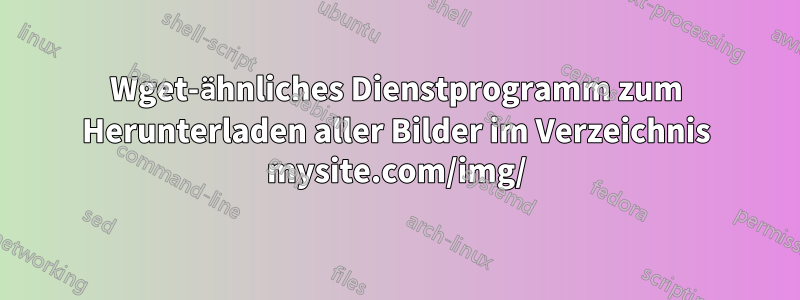 Wget-ähnliches Dienstprogramm zum Herunterladen aller Bilder im Verzeichnis mysite.com/img/