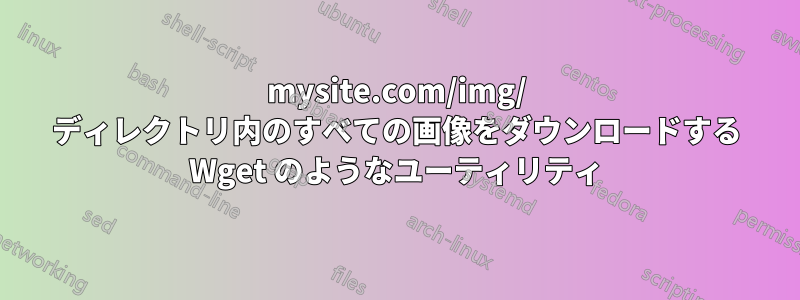 mysite.com/img/ ディレクトリ内のすべての画像をダウンロードする Wget のようなユーティリティ