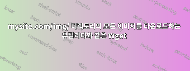 mysite.com/img/ 디렉토리의 모든 이미지를 다운로드하는 유틸리티와 같은 Wget