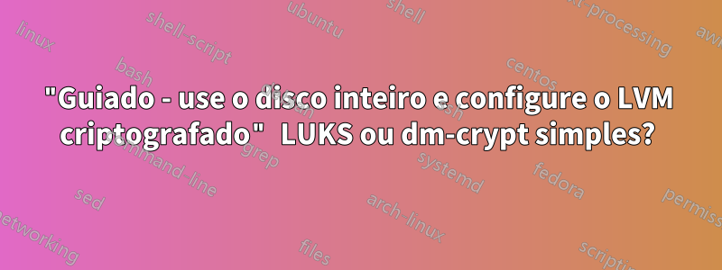 "Guiado - use o disco inteiro e configure o LVM criptografado" LUKS ou dm-crypt simples?