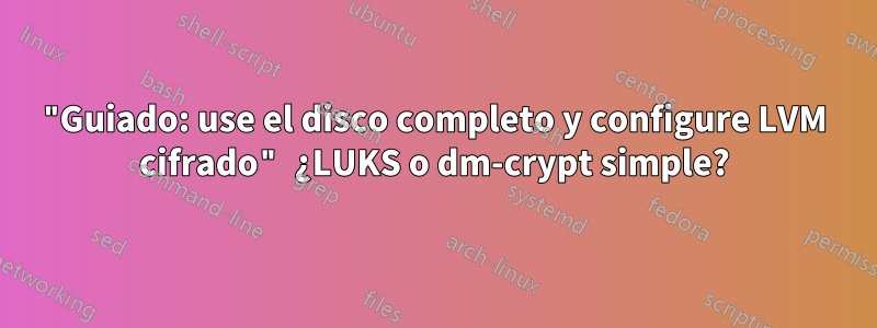 "Guiado: use el disco completo y configure LVM cifrado" ¿LUKS o dm-crypt simple?