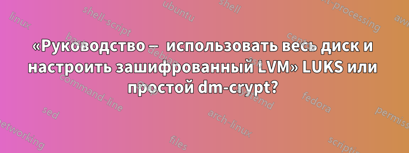 «Руководство — использовать весь диск и настроить зашифрованный LVM» LUKS или простой dm-crypt?