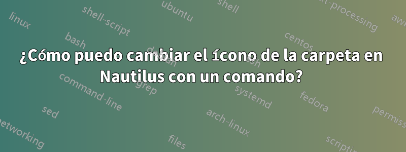 ¿Cómo puedo cambiar el ícono de la carpeta en Nautilus con un comando?