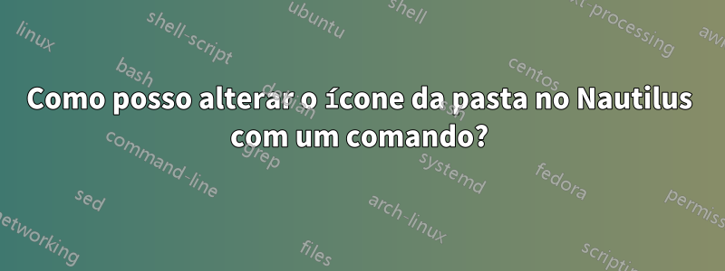 Como posso alterar o ícone da pasta no Nautilus com um comando?