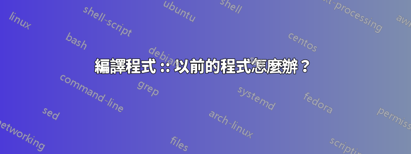 編譯程式 :: 以前的程式怎麼辦？