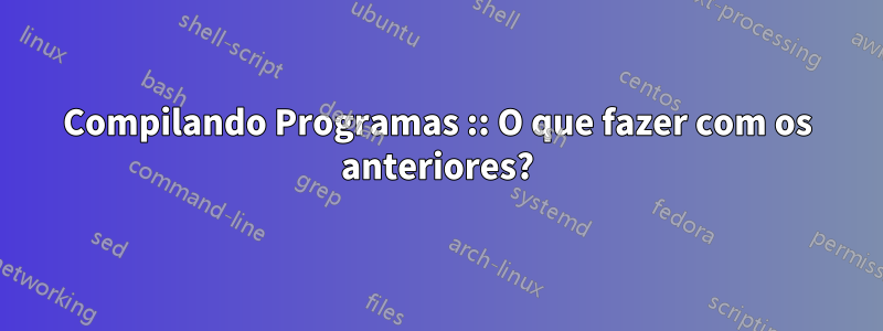 Compilando Programas :: O que fazer com os anteriores?