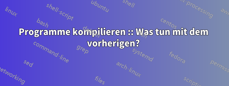 Programme kompilieren :: Was tun mit dem vorherigen?