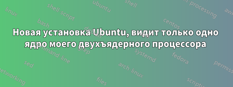 Новая установка Ubuntu, видит только одно ядро ​​моего двухъядерного процессора