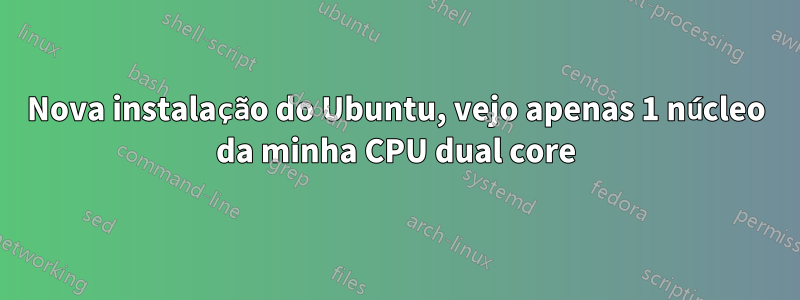 Nova instalação do Ubuntu, vejo apenas 1 núcleo da minha CPU dual core