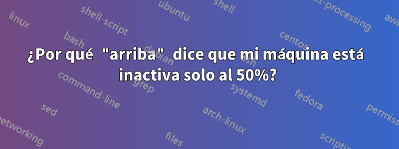 ¿Por qué "arriba" dice que mi máquina está inactiva solo al 50%?