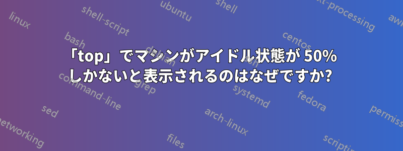 「top」でマシンがアイドル状態が 50% しかないと表示されるのはなぜですか?