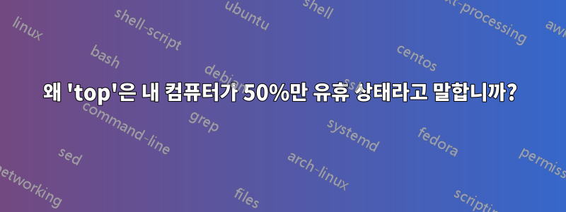 왜 'top'은 내 컴퓨터가 50%만 유휴 상태라고 말합니까?