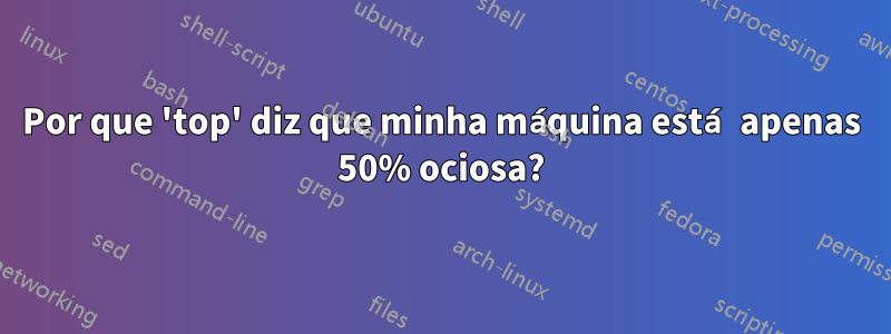 Por que 'top' diz que minha máquina está apenas 50% ociosa?