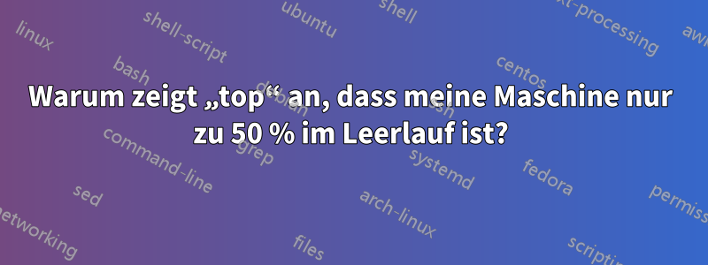 Warum zeigt „top“ an, dass meine Maschine nur zu 50 % im Leerlauf ist?