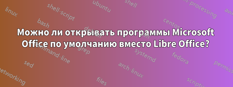 Можно ли открывать программы Microsoft Office по умолчанию вместо Libre Office?