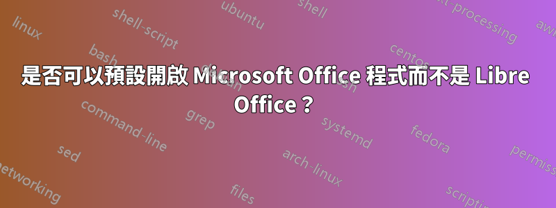 是否可以預設開啟 Microsoft Office 程式而不是 Libre Office？