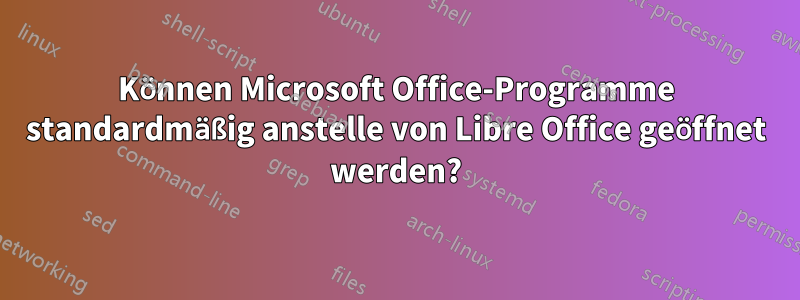 Können Microsoft Office-Programme standardmäßig anstelle von Libre Office geöffnet werden?