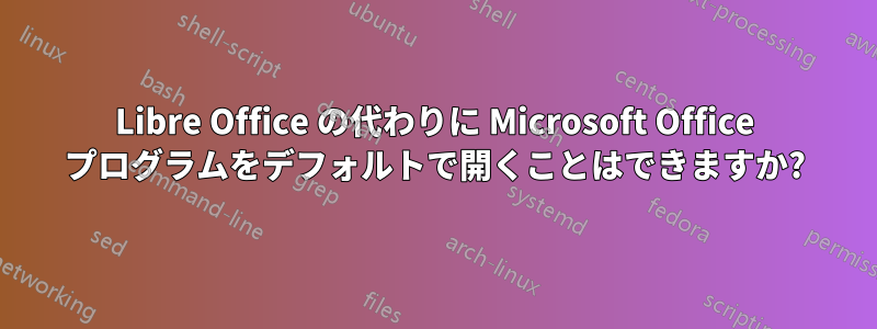 Libre Office の代わりに Microsoft Office プログラムをデフォルトで開くことはできますか?