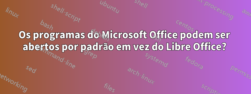 Os programas do Microsoft Office podem ser abertos por padrão em vez do Libre Office?