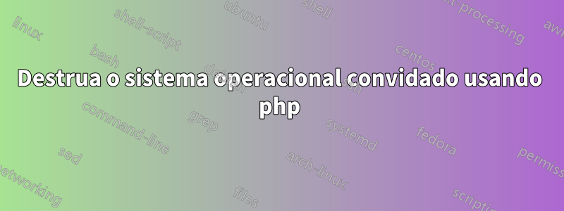 Destrua o sistema operacional convidado usando php