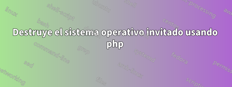 Destruye el sistema operativo invitado usando php