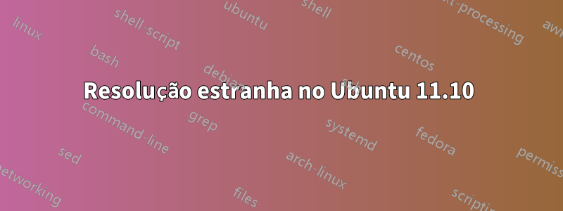 Resolução estranha no Ubuntu 11.10