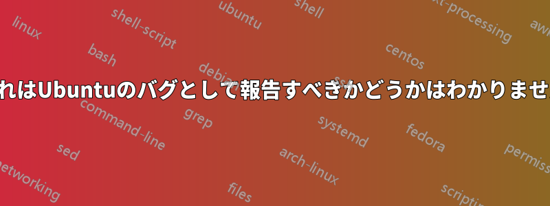 これはUbuntuのバグとして報告すべきかどうかはわかりません