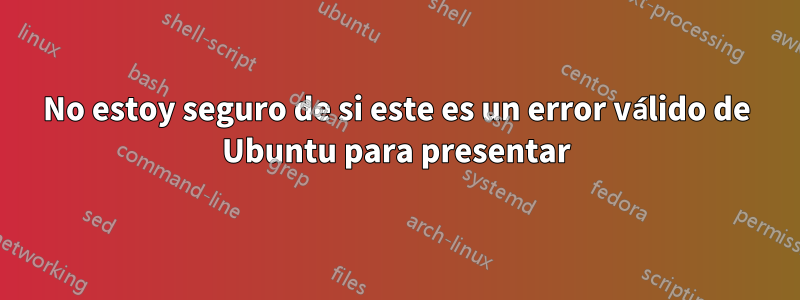 No estoy seguro de si este es un error válido de Ubuntu para presentar