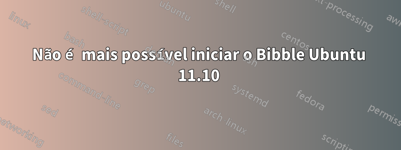 Não é mais possível iniciar o Bibble Ubuntu 11.10