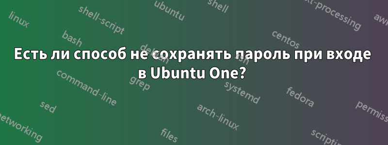 Есть ли способ не сохранять пароль при входе в Ubuntu One?