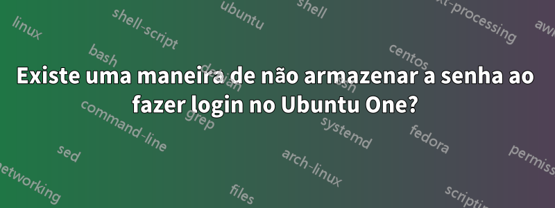 Existe uma maneira de não armazenar a senha ao fazer login no Ubuntu One?